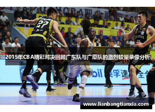 2015年CBA精彩对决回顾广东队与广厦队的激烈较量录像分析