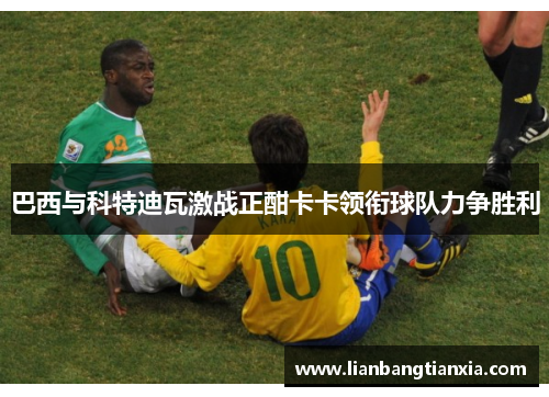 巴西与科特迪瓦激战正酣卡卡领衔球队力争胜利
