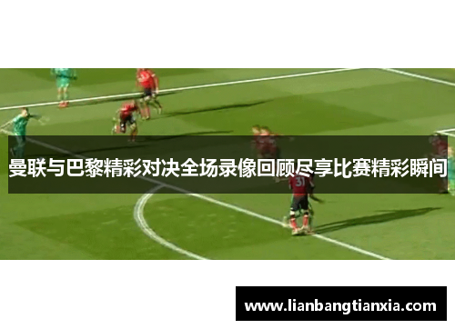 曼联与巴黎精彩对决全场录像回顾尽享比赛精彩瞬间