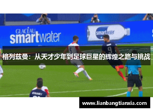格列兹曼：从天才少年到足球巨星的辉煌之路与挑战