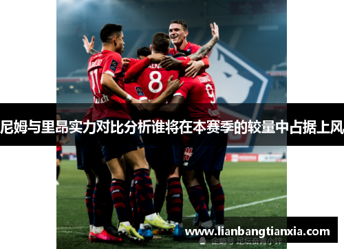 尼姆与里昂实力对比分析谁将在本赛季的较量中占据上风